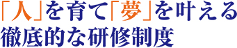 「人」を育て「夢」を叶える徹底的な研修制度