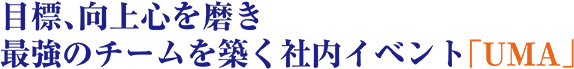 目標、向上心を磨き、最強のチームを築く社内イベント「UMA」