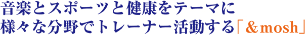 音楽とスポーツと健康をテーマに様々な分野でトレーナー活動する「＆mosh」